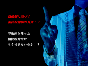 不動産を使って相続税対策をする意味はなくなってしまったのか!?