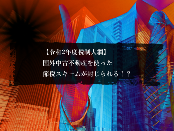 【令和2年度税制大綱】国外中古不動産を使った節税スキームが封じられる！？